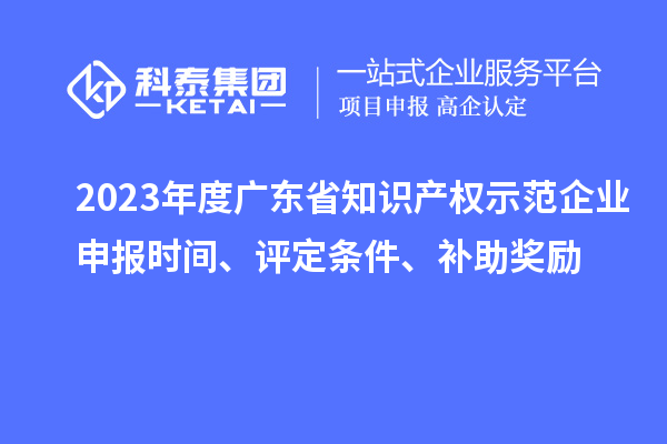 2023年度广东省知识产权示范企业申报时间、评定条件、补助奖励