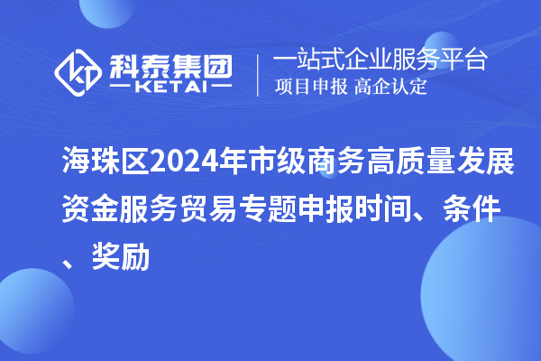 海珠区2024年市级商务高质量发展资金服务贸易专题申报时间、条件、奖励