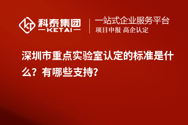 深圳市重点实验室认定的标准是什么？有哪些支持？