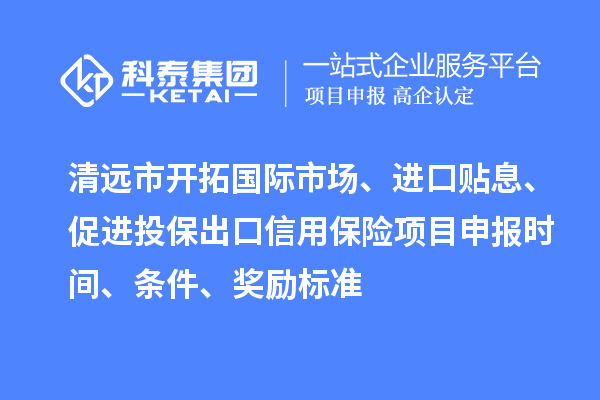 清远市开拓国际市场、进口贴息、促进投保出口信用保险项目申报时间、条件、奖励标准