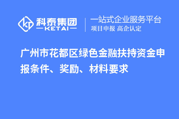 广州市花都区绿色金融扶持资金申报条件、奖励、材料要求