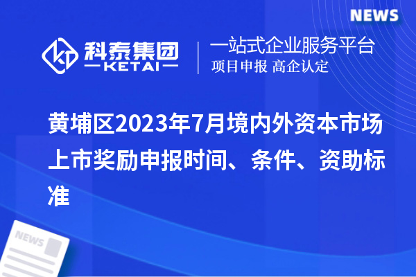 黄埔区2023年7月境内外资本市场上市奖励申报时间、条件、资助标准