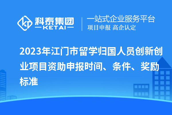 2023年江门市留学归国人员创新创业项目资助申报时间、条件、奖励标准