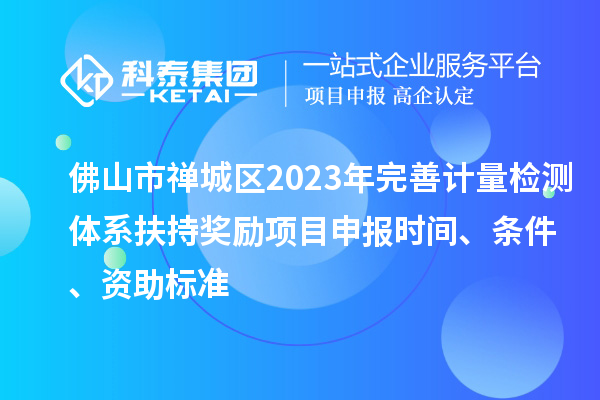 佛山市禅城区2023年完善计量检测体系扶持奖励<a href=//m.auto-fm.com/shenbao.html target=_blank class=infotextkey>项目申报</a>时间、条件、资助标准