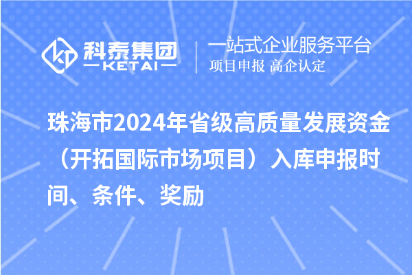 珠海市2024年省级高质量发展资金（开拓国际市场项目）入库申报时间、条件、奖励