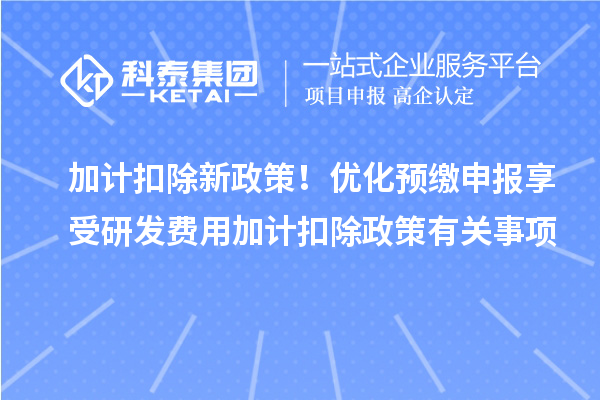 加计扣除新政策！优化预缴申报享受研发费用加计扣除政策有关事项