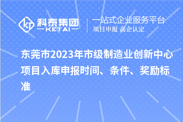 东莞市2023年市级制造业创新中心项目入库申报时间、条件、奖励标准