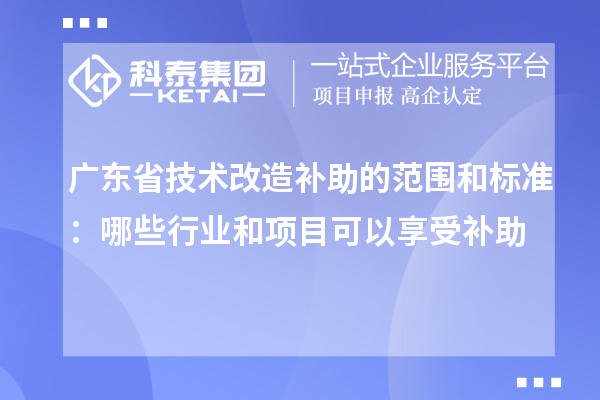 广东省技术改造补助的范围和标准：哪些行业和项目可以享受补助