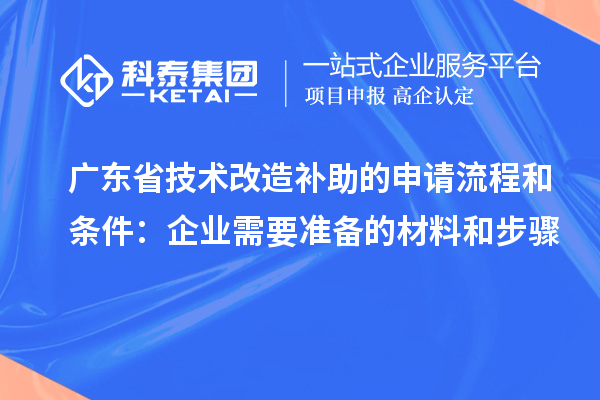 广东省技术改造补助的申请流程和条件：企业需要准备的材料和步骤