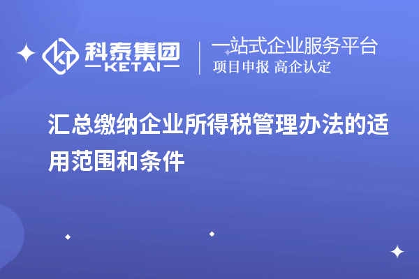 汇总缴纳企业所得税管理办法的适用范围和条件