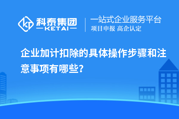 企业加计扣除的具体操作步骤和注意事项有哪些？