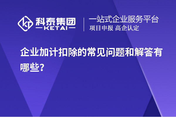 企业加计扣除的常见问题和解答有哪些？