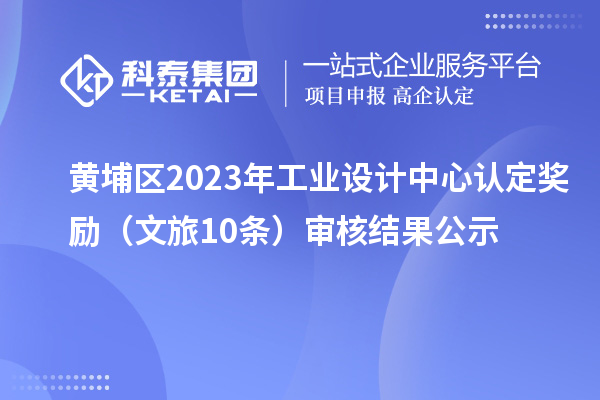 黄埔区2023年工业设计中心认定奖励（文旅10条）审核结果公示