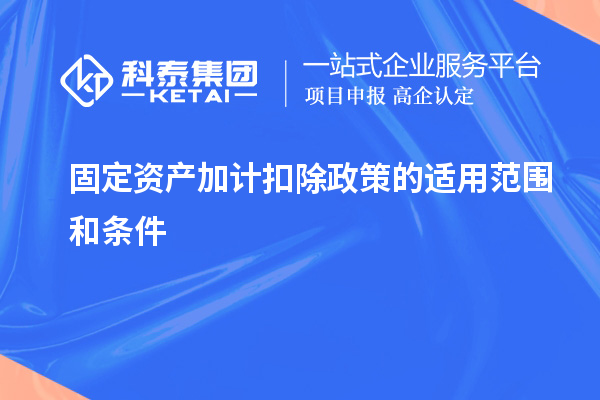 固定资产加计扣除政策的适用范围和条件