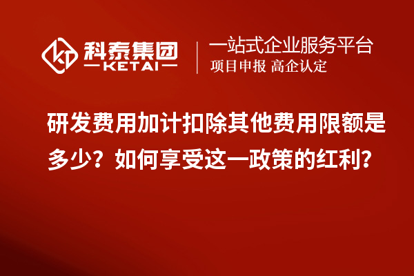 研发费用加计扣除其他费用限额是多少？如何享受这一政策的红利？