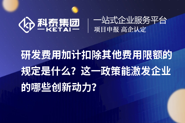 研发费用加计扣除其他费用限额的规定是什么？这一政策能激发企业的哪些创新动力？