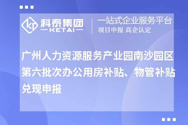 广州人力资源服务产业园南沙园区第六批次办公用房补贴、物管补贴兑现申报