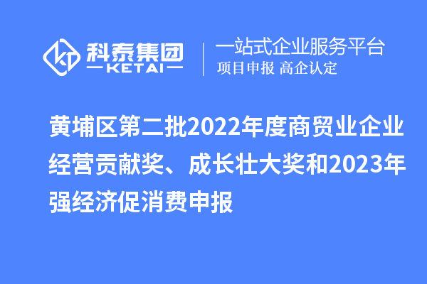 黄埔区第二批2022年度商贸业企业经营贡献奖、成长壮大奖和2023年强经济促消费申报