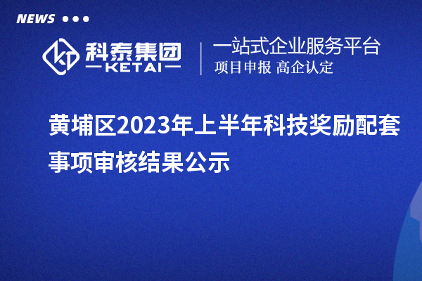 黄埔区2023年上半年科技奖励配套事项审核结果公示