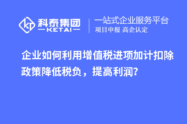 企业如何利用增值税进项加计扣除政策降低税负，提高利润？