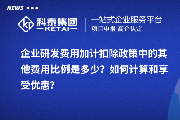 企业研发费用加计扣除政策中的其他费用比例是多少？如何计算和享受优惠？