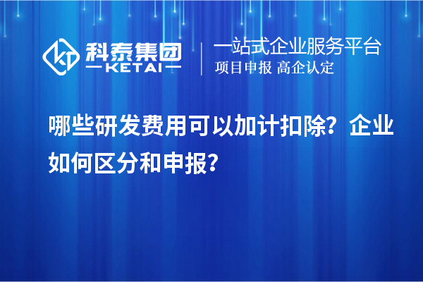 哪些研发费用可以加计扣除？企业如何区分和申报？