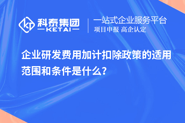 企业研发费用加计扣除政策的适用范围和条件是什么？