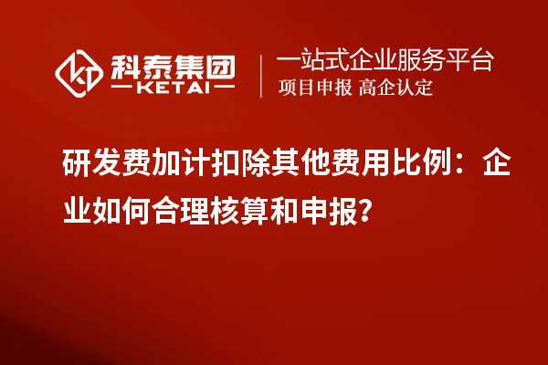 研发费加计扣除其他费用比例：企业如何合理核算和申报？