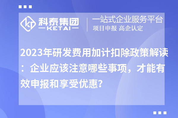 2023年研发费用加计扣除政策解读：企业应该注意哪些事项，才能有效申报和享受优惠？