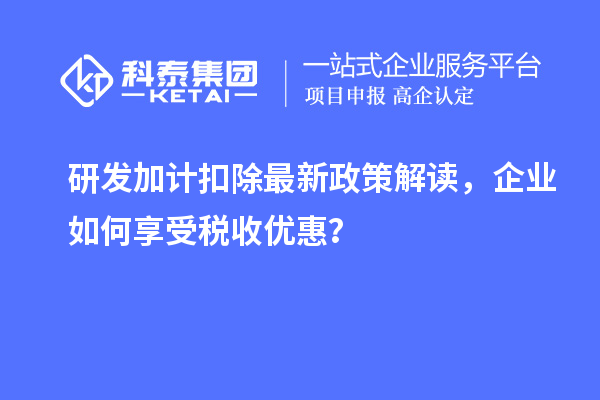 研发加计扣除最新政策解读，企业如何享受税收优惠？