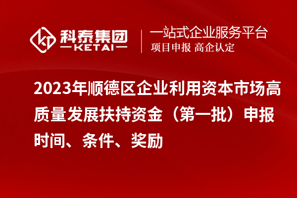 2023年顺德区企业利用资本市场高质量发展扶持资金（第一批）申报时间、条件、奖励