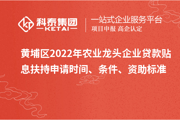 黄埔区2022年农业龙头企业贷款贴息扶持申请时间、条件、资助标准