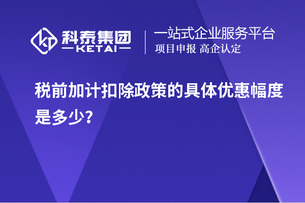 税前加计扣除政策的具体优惠幅度是多少？