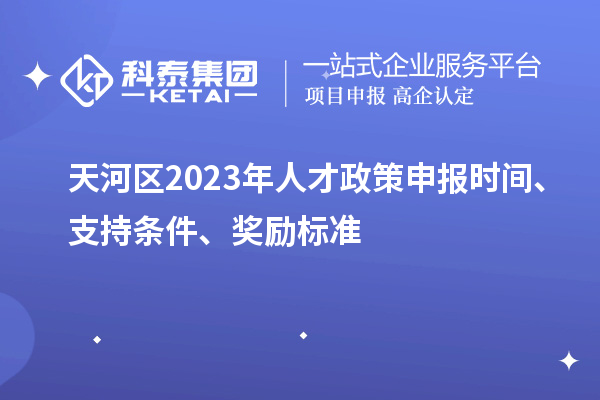 天河区2023年人才政策申报时间、支持条件、奖励标准