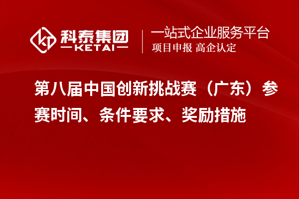 第八届中国创新挑战赛（广东）参赛时间、条件要求、奖励措施