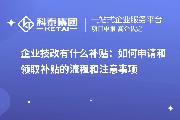 企业技改有什么补贴：如何申请和领取补贴的流程和注意事项