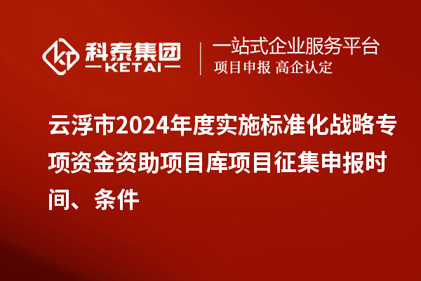 云浮市2024年度实施标准化战略专项资金资助项目库项目征集申报时间、条件