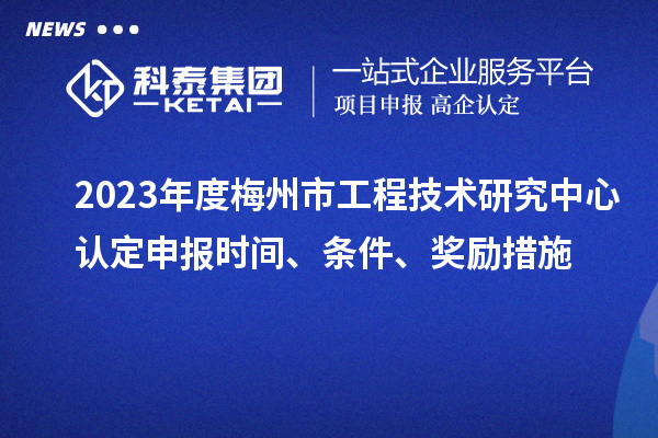 2023年度梅州市工程技术研究中心认定申报时间、条件、奖励措施