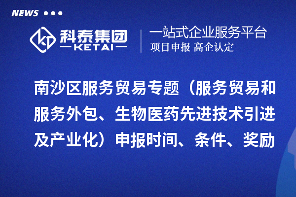 南沙区服务贸易专题（服务贸易和服务外包、生物医药先进技术引进及产业化）申报时间、条件、奖励