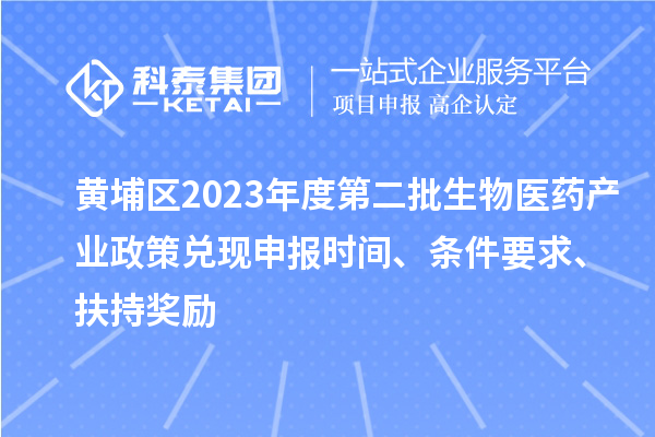 黄埔区2023年度第二批生物医药产业政策兑现申报时间、条件要求、扶持奖励