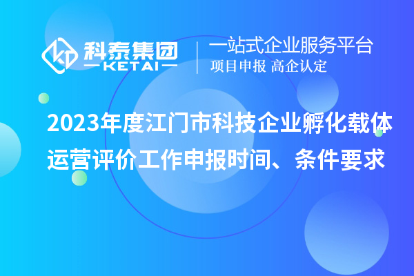 2023年度江门市科技企业孵化载体运营评价工作申报时间、条件要求