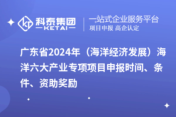 广东省2024年（海洋经济发展）海洋六大产业专项<a href=//m.auto-fm.com/shenbao.html target=_blank class=infotextkey>项目申报</a>时间、条件、资助奖励