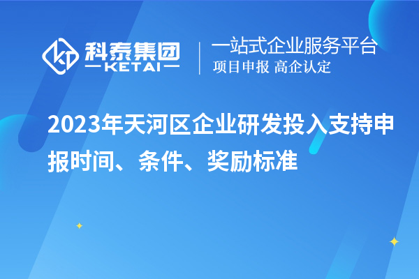 2023年天河区企业研发投入支持申报时间、条件、奖励标准