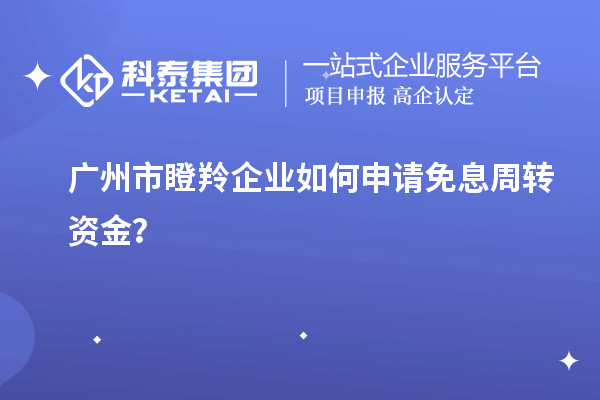 广州市瞪羚企业如何申请免息周转资金？