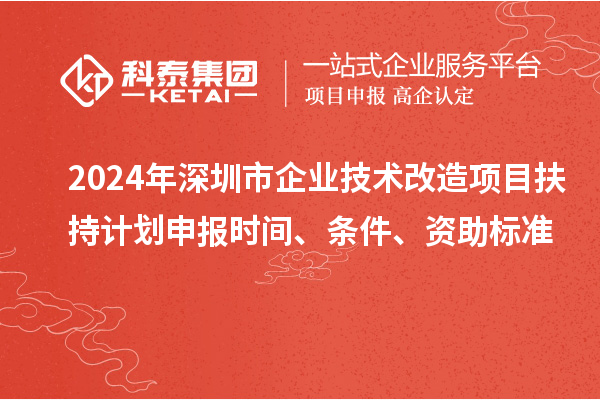 2024年深圳市企业技术改造项目扶持计划申报时间、条件、资助标准