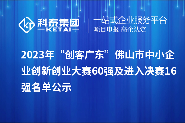 2023年“创客广东”佛山市中小企业创新创业大赛60强及进入决赛16强名单公示