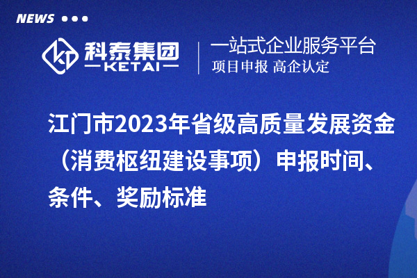 江门市2023年省级高质量发展资金（消费枢纽建设事项）申报时间、条件、奖励标准