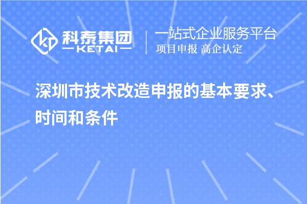 深圳市技术改造申报的基本要求、时间和条件