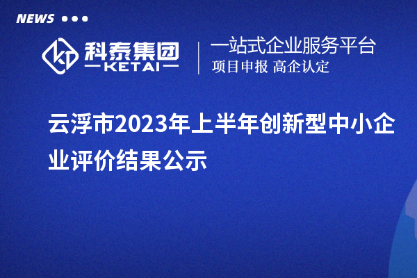 云浮市2023年上半年创新型中小企业评价结果公示