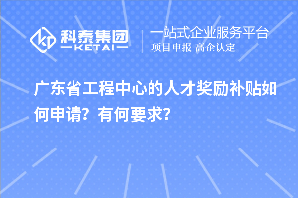 广东省工程中心的人才奖励补贴如何申请？有何要求？